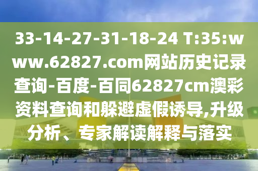 33-14-27-31-18-24 T:35:www.62827.com网站历史记录查询-百度-百同62827cm澳彩资料查询和躲避虚假诱导,升级分析、专家解读解释与落实