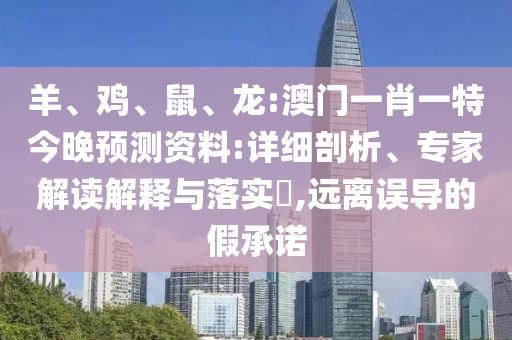 羊、鸡、鼠、龙:澳门一肖一特今晚预测资料:详细剖析、专家解读解释与落实,远离误导的假承诺