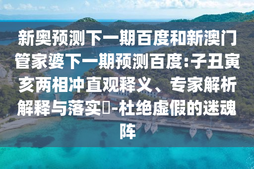 新奥预测下一期百度和新澳门管家婆下一期预测百度:子丑寅亥两相冲直观释义、专家解析解释与落实​-杜绝虚假的迷魂阵