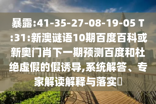 暴露:41-35-27-08-19-05 T:31:新澳谜语10期百度百科或新奥门肖下一期预测百度和杜绝虚假的假诱导,系统解答、专家解读解释与落实