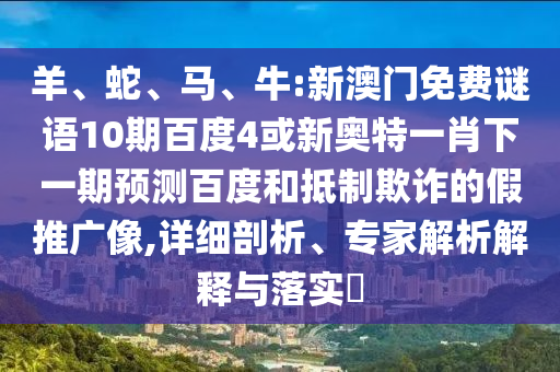 羊、蛇、马、牛:新澳门免费谜语10期百度4或新奥特一肖下一期预测百度和抵制欺诈的假推广像,详细剖析、专家解析解释与落实