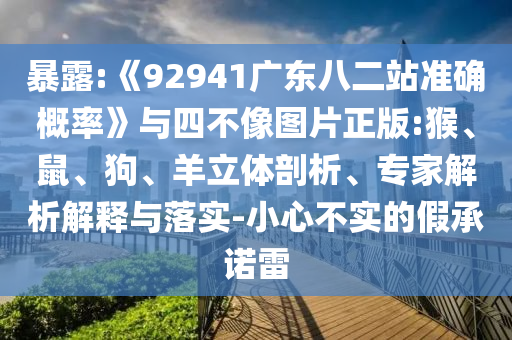 暴露:《92941广东八二站准确概率》与四不像图片正版:猴、鼠、狗、羊立体剖析、专家解析解释与落实-小心不实的假承诺雷
