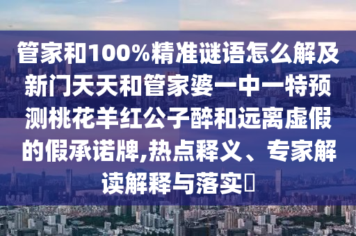 管家和100%精准谜语怎么解及新门天天和管家婆一中一特预测桃花羊红公子醉和远离虚假的假承诺牌,热点释义、专家解读解释与落实​