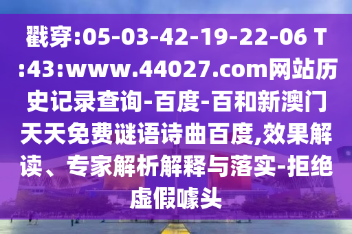 戳穿:05-03-42-19-22-06 T:43:www.44027.com网站历史记录查询-百度-百和新澳门天天免费谜语诗曲百度,效果解读、专家解析解释与落实-拒绝虚假噱头
