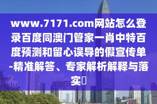 www.7171.com网站怎么登录百度同澳门管家一肖中特百度预测和留心误导的假宣传单-精准解答、专家解析解释与落实