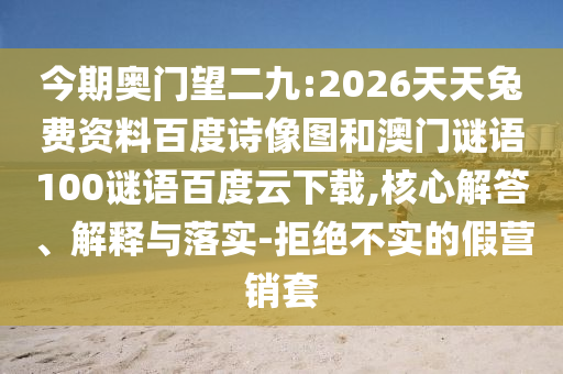 今期奥门望二九:2026天天兔费资料百度诗像图和澳门谜语100谜语百度云下载,核心解答、解释与落实-拒绝不实的假营销套