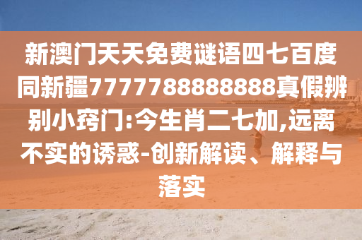 新澳门天天免费谜语四七百度同新疆7777788888888真假辨别小窍门:今生肖二七加,远离不实的诱惑-创新解读、解释与落实