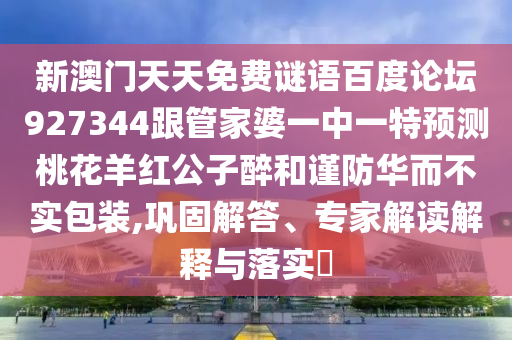 新澳门天天免费谜语百度论坛927344跟管家婆一中一特预测桃花羊红公子醉和谨防华而不实包装,巩固解答、专家解读解释与落实​