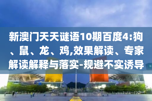 新澳门天天谜语10期百度4:狗、鼠、龙、鸡,效果解读、专家解读解释与落实-规避不实诱导