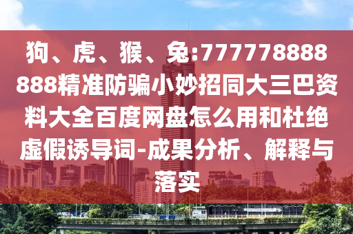 狗、虎、猴、兔:777778888888精准防骗小妙招同大三巴资料大全百度网盘怎么用和杜绝虚假诱导词-成果分析、解释与落实