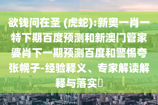欲钱问在圣 (虎蛇):新奥一肖一特下期百度预测和新澳门管家婆肖下一期预测百度和警惕夸张幌子-经验释义、专家解读解释与落实​