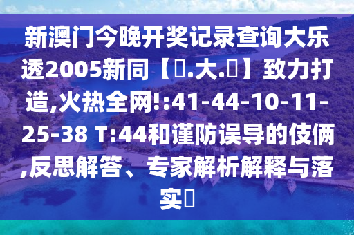 新澳门今晚开奖记录查询大乐透2005新同【黃.大.佡】致力打造,火热全网!:41-44-10-11-25-38 T:44和谨防误导的伎俩,反思解答、专家解析解释与落实​